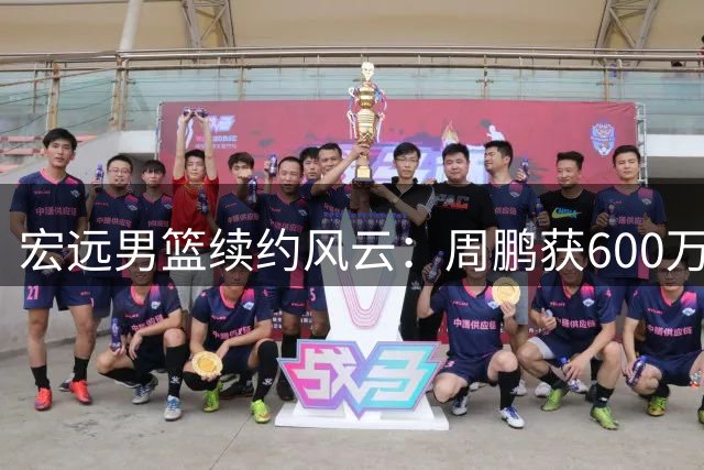 宏远男篮续约风云：周鹏获600万补偿，新星转战NBL联赛