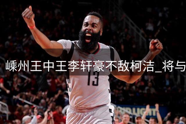 嵊州王中王李轩豪不敌柯洁 将与党毅飞争夺决赛权