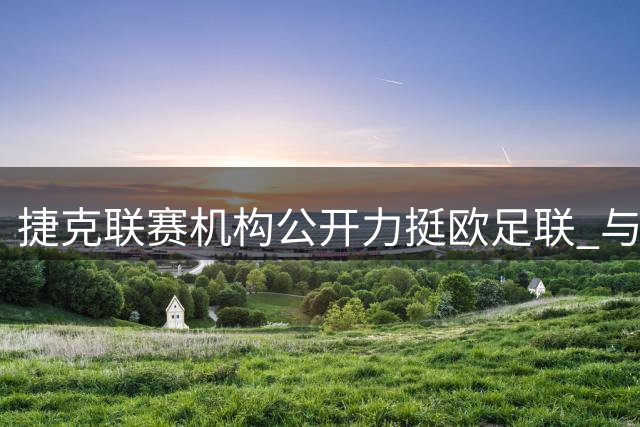 捷克联赛机构公开力挺欧足联 与足协主席商业立场划清界限