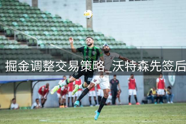 掘金调整交易策略 沃特森先签后换门槛降低