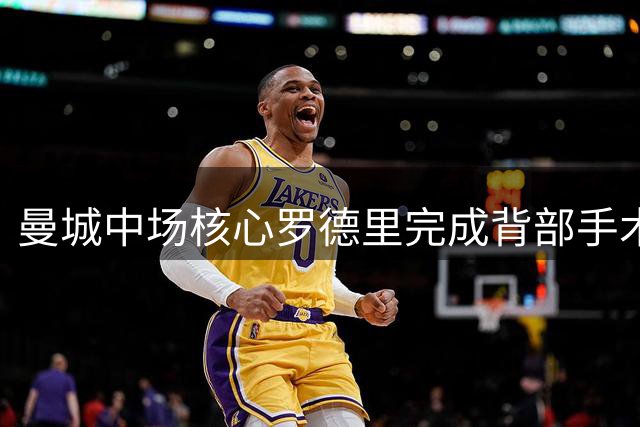 曼城中场核心罗德里完成背部手术 世界杯冠军成员启动康复计划