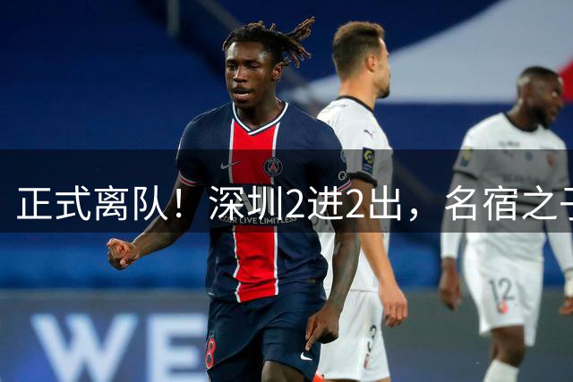 正式离队！深圳2进2出，名宿之子加盟，保留2位核心外援，换帅引发争议大