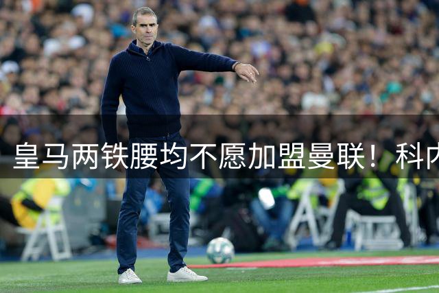 皇马两铁腰均不愿加盟曼联！科内是第一候补目标，拉爵仍继续等待