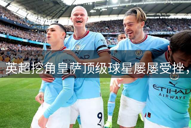 英超挖角皇萨顶级球星屡屡受挫，内维尔道出背后真相