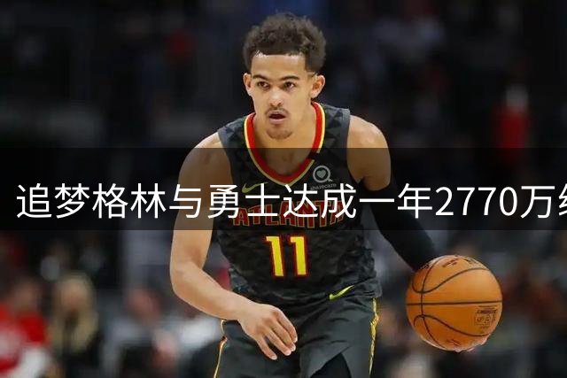追梦格林与勇士达成一年2770万续约 詹姆斯计划落空后终留队