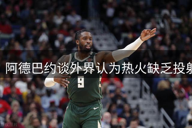 阿德巴约谈外界认为热火缺乏投射：并不为此担忧 办法总比困难多