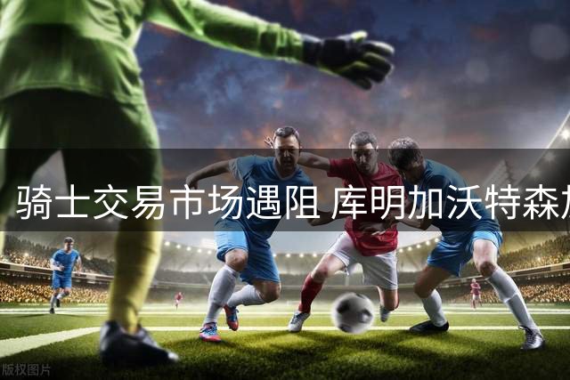 骑士交易市场遇阻 库明加沃特森加盟存疑
