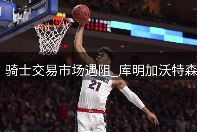 骑士交易市场遇阻 库明加沃特森加盟存疑