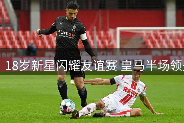 18岁新星闪耀友谊赛 皇马半场领先佛罗伦萨