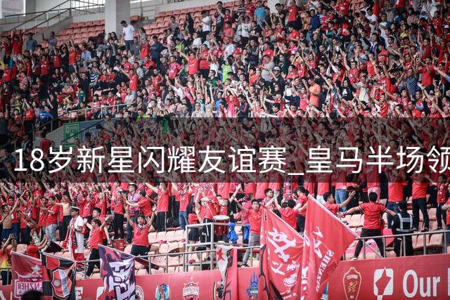 18岁新星闪耀友谊赛 皇马半场领先佛罗伦萨