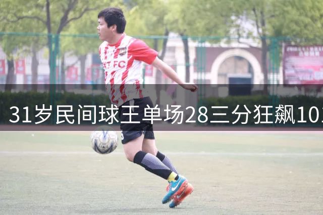 31岁民间球王单场28三分狂飙101分 曾因半月板撕裂错失CBA舞台
