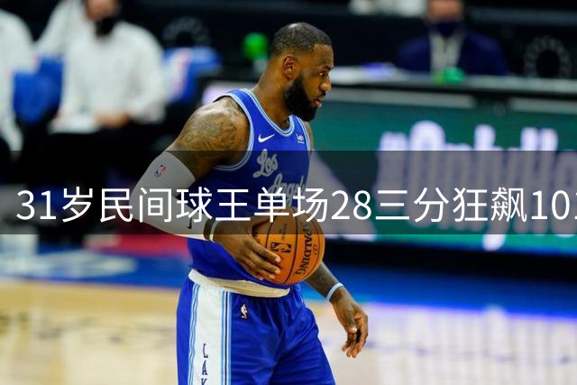 31岁民间球王单场28三分狂飙101分 曾因半月板撕裂错失CBA舞台