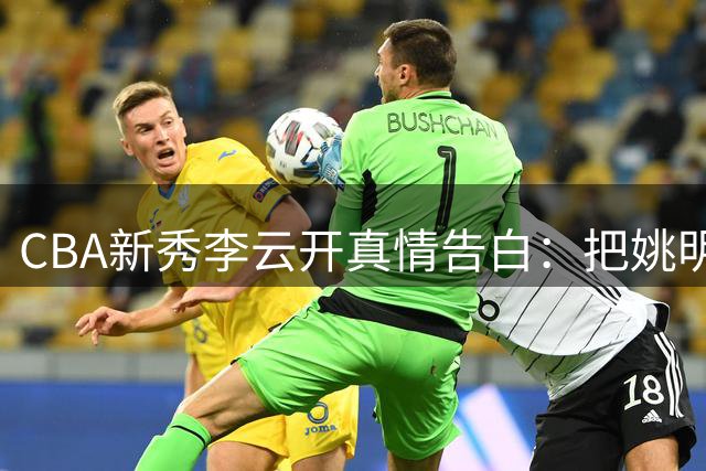 CBA新秀李云开真情告白：把姚明带来的篮球之光继续传递